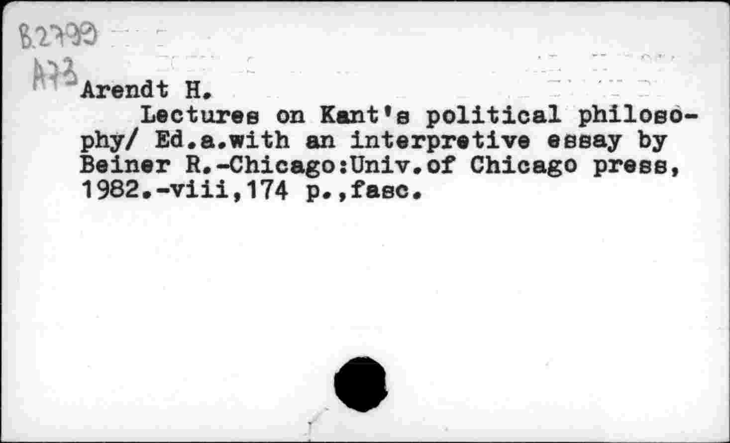 ﻿nW :
Arendt H.
Lectures on Kant’s political philosophy/ Ed.a.with an Interpretive essay by Beiner R.-Chicago:Univ.of Chicago press, 1982,-viii,174 p.,fasc.